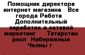 Помощник директора интернет-магазина - Все города Работа » Дополнительный заработок и сетевой маркетинг   . Татарстан респ.,Набережные Челны г.